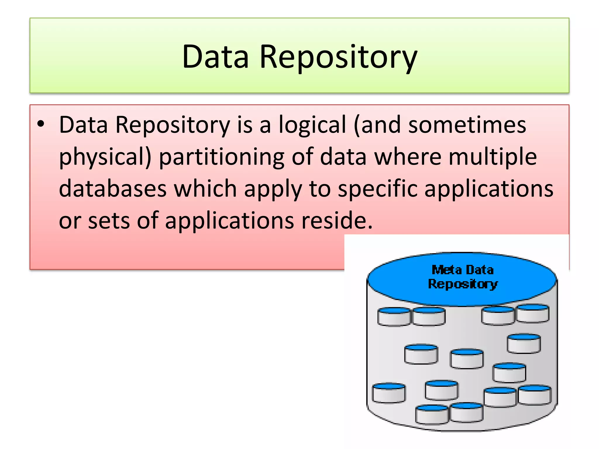 Data Repository • Data Repository is a logical (and sometimes physical) partitioning of data where multiple databases which apply to specific applications or sets of applications reside. 