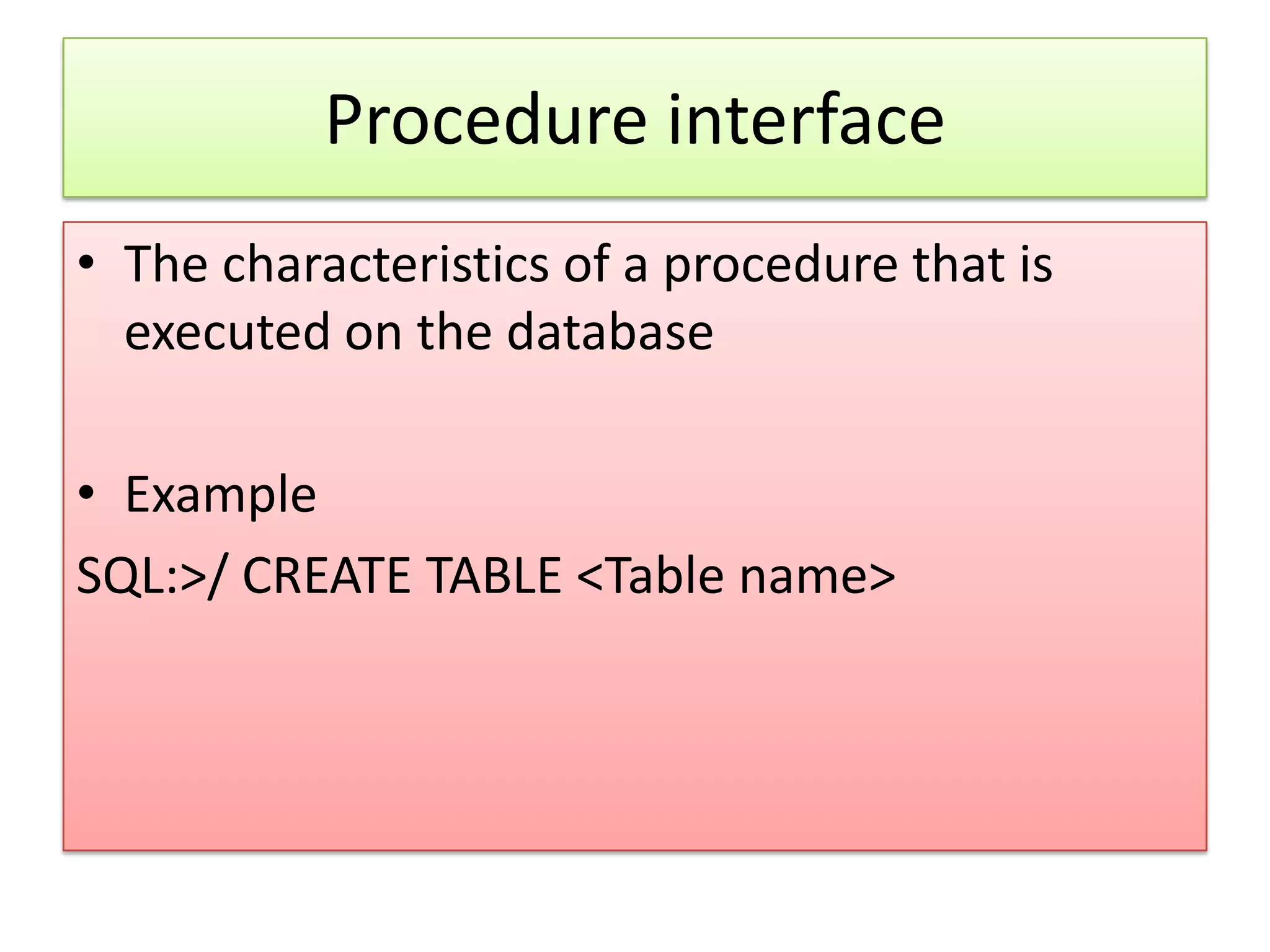 Procedure interface • The characteristics of a procedure that is executed on the database • Example SQL:>/ CREATE TABLE <Table name> 