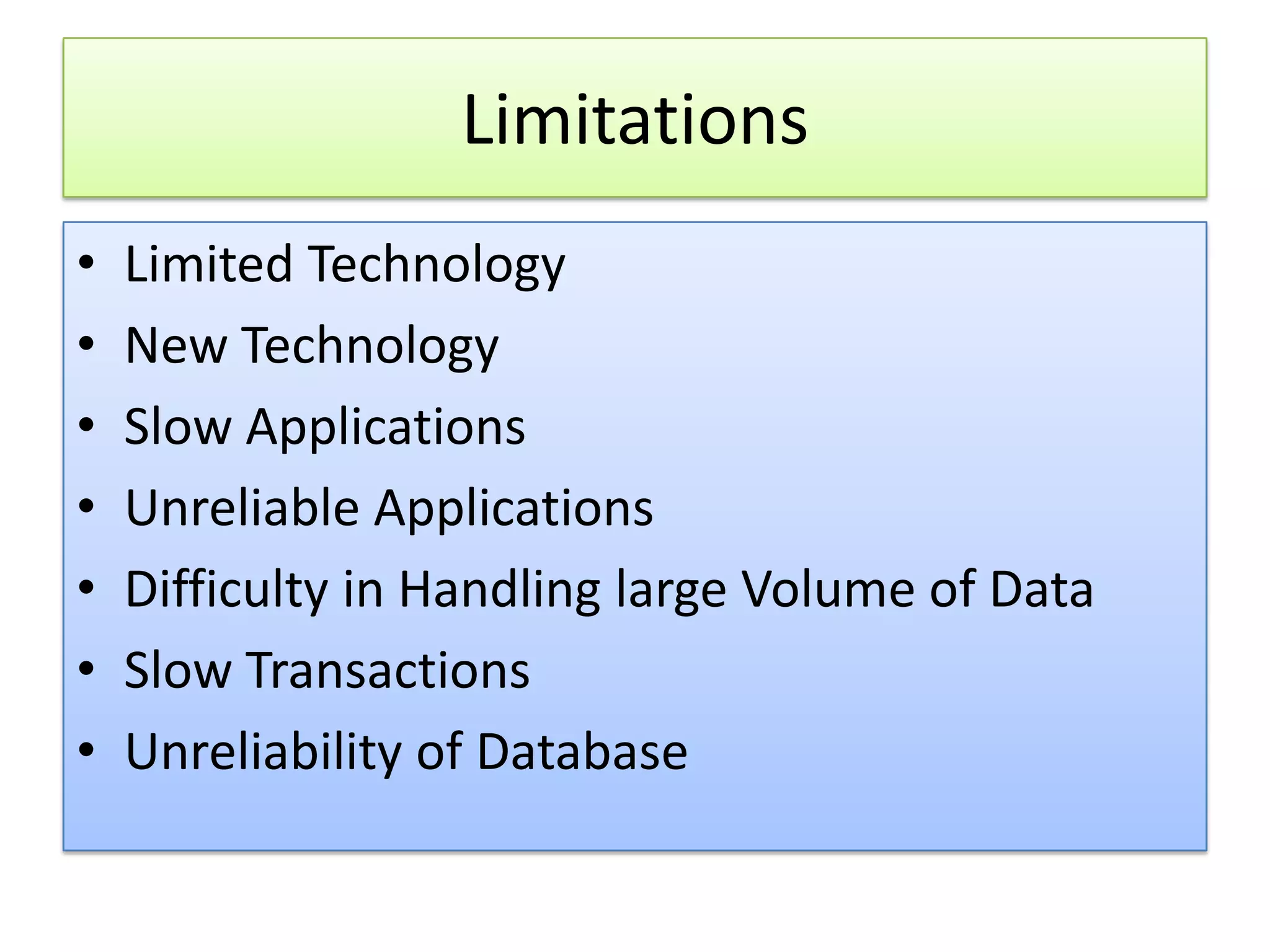Limitations • Limited Technology • New Technology • Slow Applications • Unreliable Applications • Difficulty in Handling large Volume of Data • Slow Transactions • Unreliability of Database 