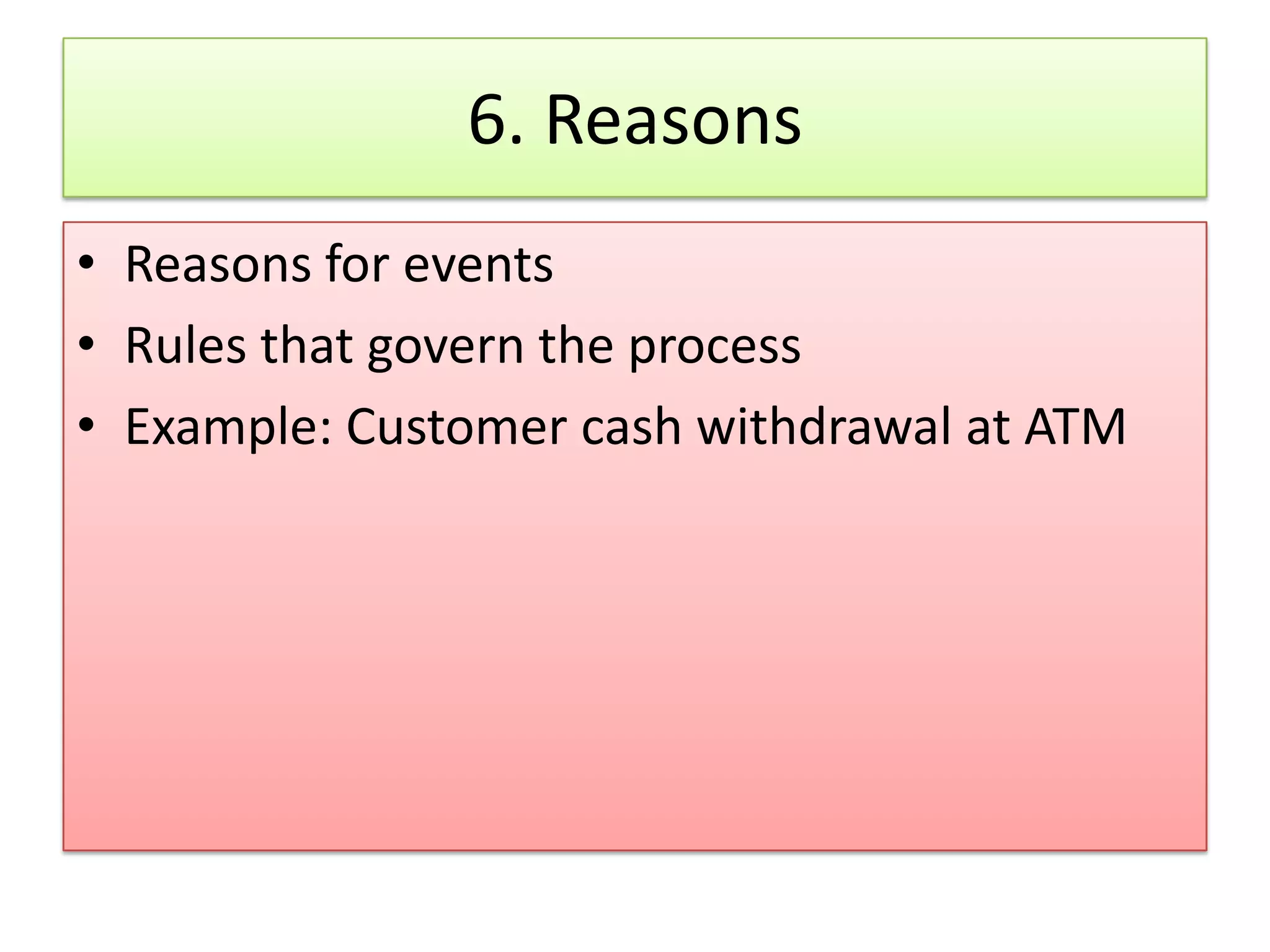 6. Reasons • Reasons for events • Rules that govern the process • Example: Customer cash withdrawal at ATM 
