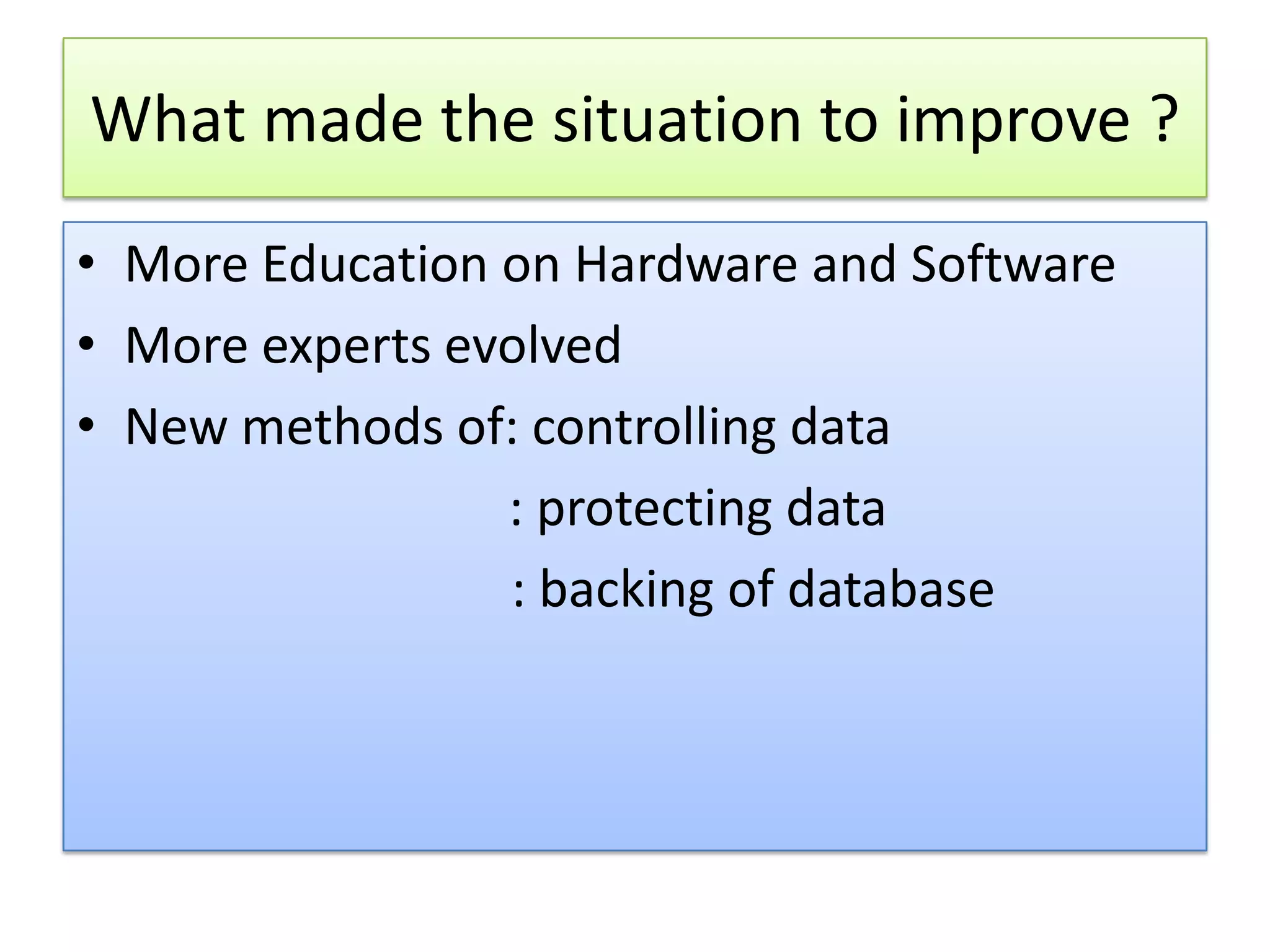 What made the situation to improve ? • More Education on Hardware and Software • More experts evolved • New methods of: controlling data : protecting data : backing of database 