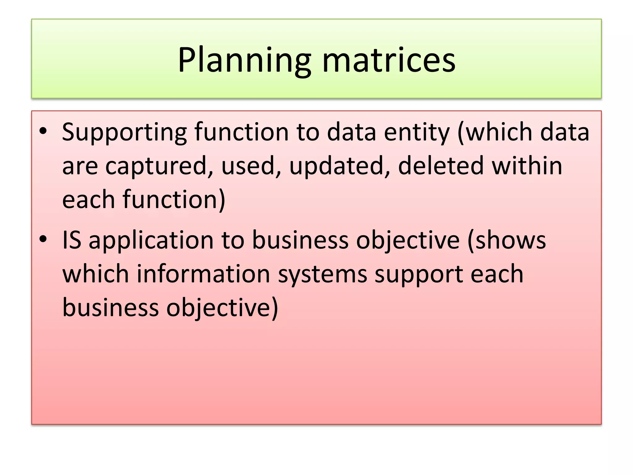 Planning matrices • Supporting function to data entity (which data are captured, used, updated, deleted within each function) • IS application to business objective (shows which information systems support each business objective) 
