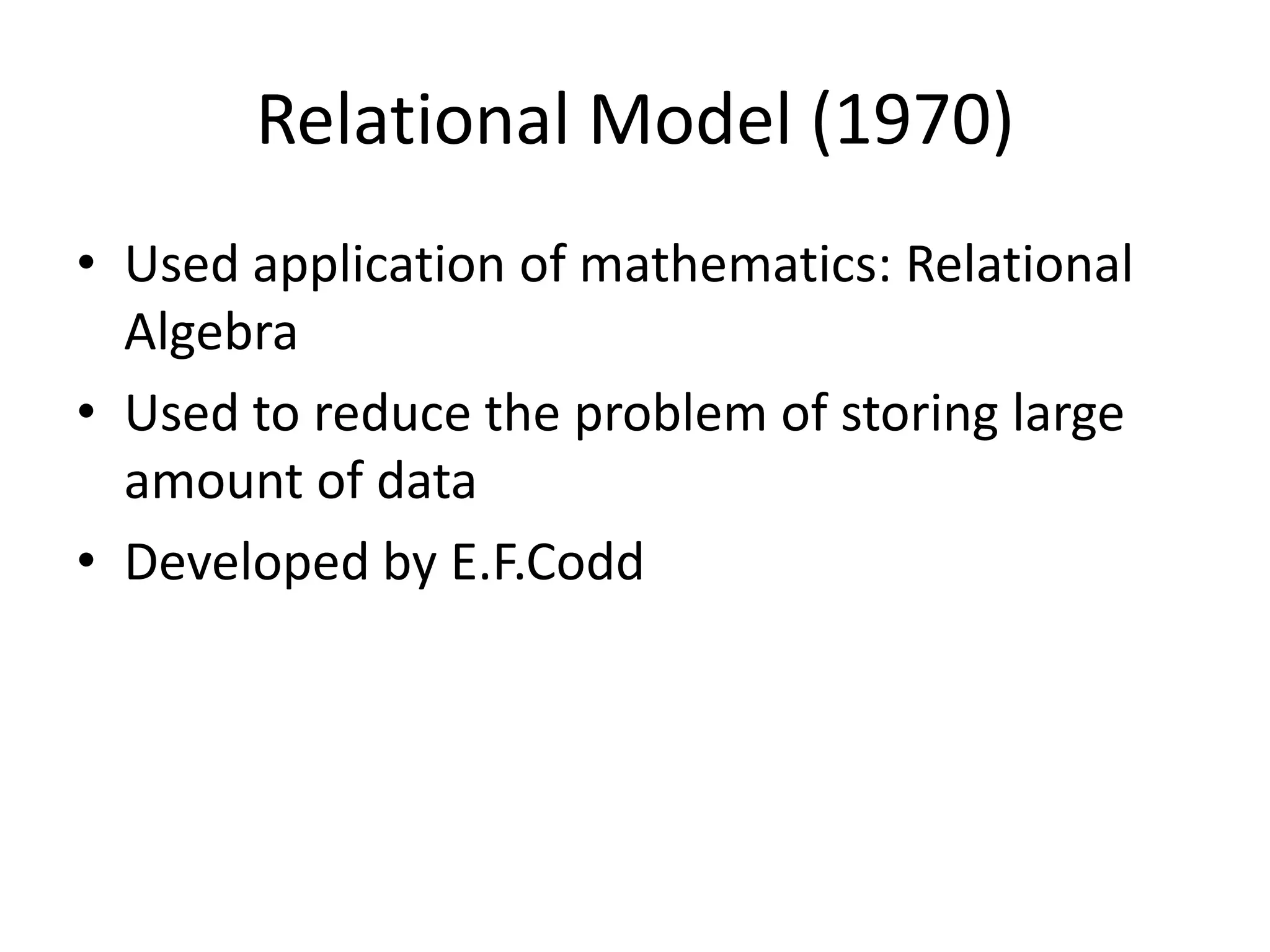 Relational Model (1970) • Used application of mathematics: Relational Algebra • Used to reduce the problem of storing large amount of data • Developed by E.F.Codd 