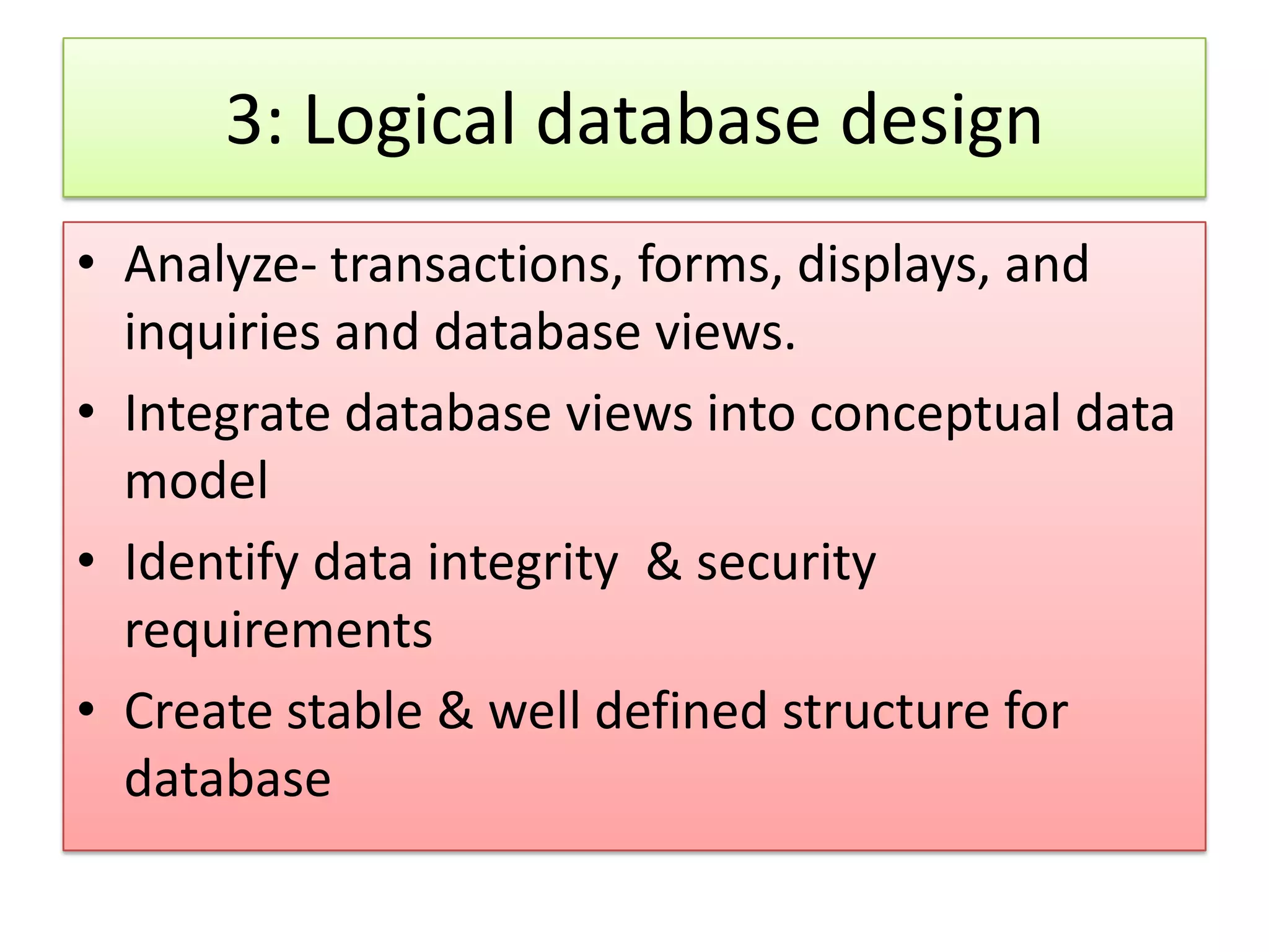 3: Logical database design • Analyze- transactions, forms, displays, and inquiries and database views. • Integrate database views into conceptual data model • Identify data integrity & security requirements • Create stable & well defined structure for database 