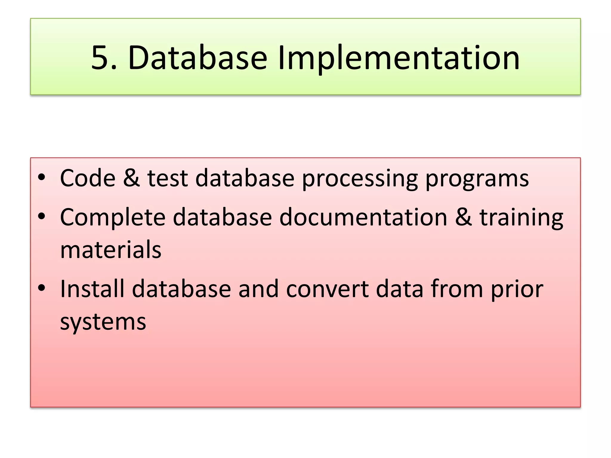 5. Database Implementation • Code & test database processing programs • Complete database documentation & training materials • Install database and convert data from prior systems 