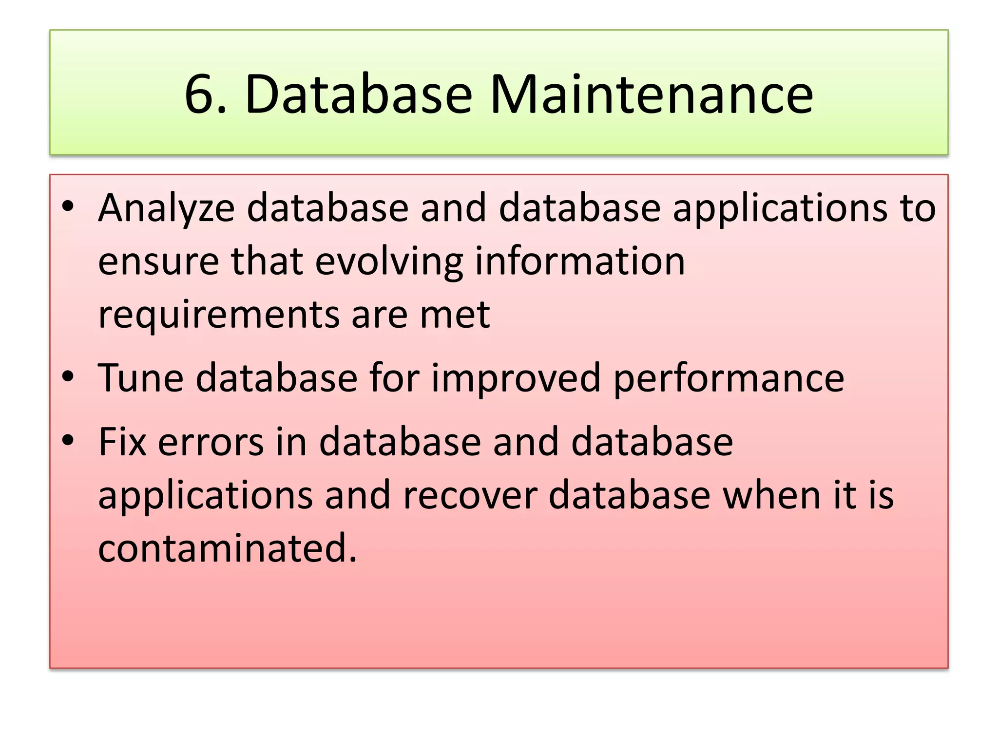 6. Database Maintenance • Analyze database and database applications to ensure that evolving information requirements are met • Tune database for improved performance • Fix errors in database and database applications and recover database when it is contaminated. 