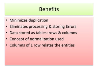 Benefits
•   Minimizes duplication
•   Eliminates processing & storing Errors
•   Data stored as tables: rows & columns
•   Concept of normalization used
•   Columns of 1 row relates the entities
 