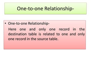 One-to-one Relationship-

• One-to-one Relationship-
  Here one and only one record in the
  destination table is related to one and only
  one record in the source table.
 