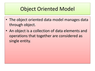 Object Oriented Model
• The object oriented data model manages data
  through object.
• An object is a collection of data elements and
  operations that together are considered as
  single entity.
 