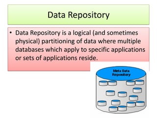 Data Repository
• Data Repository is a logical (and sometimes
  physical) partitioning of data where multiple
  databases which apply to specific applications
  or sets of applications reside.
 