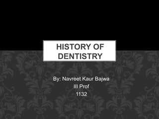 HISTORY OF 
DENTISTRY 
By: Navreet Kaur Bajwa 
III Prof 
1132 
 