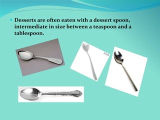<ul><li>Desserts are often eaten with a dessert spoon, intermediate in size between a teaspoon and a tablespoon. </li></ul>
