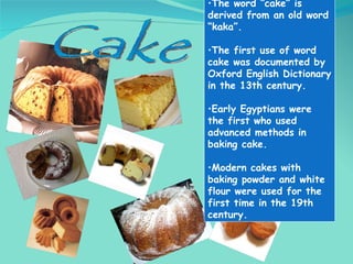 <ul><li>The word “cake” is derived from an old word “kaka”. </li></ul><ul><li>The first use of word cake was documented by...