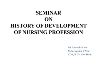 SEMINAR
ON
HISTORY OF DEVELOPMENT
OF NURSING PROFESSION
Mr. Shashi Prakash
M.Sc. Nursing II Year
CON, ILBS, New Delhi
 