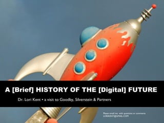A [Brief] HISTORY OF THE [Digital] FUTURE   Dr. Lori Kent • a visit to Goodby, Silverstein & Partners Please email me  with questions or comments LORIKENT@GMAIL.COM  