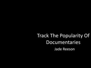 Track The Popularity Of
Documentaries
Jade Reeson
 