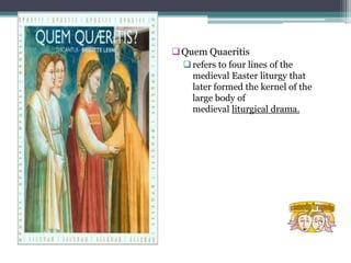  Quem Quaeritis
   refers to four lines of the
    medieval Easter liturgy that
    later formed the kernel of the
    l...