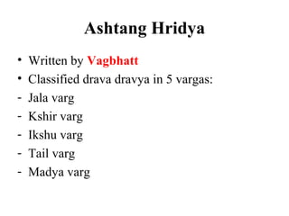 Ashtang Hridya
• Written by Vagbhatt
• Classified drava dravya in 5 vargas:
- Jala varg
- Kshir varg
- Ikshu varg
- Tail varg
- Madya varg
 