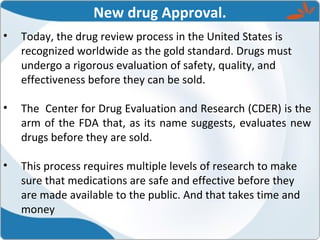 New drug Approval.
• Today, the drug review process in the United States is
recognized worldwide as the gold standard. Dru...