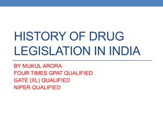 HISTORY OF DRUG
LEGISLATION IN INDIA
BY MUKUL ARORA
FOUR TIMES GPAT QUALIFIED
GATE (XL) QUALIFIED
NIPER QUALIFIED
 