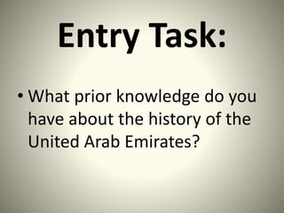 Entry Task:
• What prior knowledge do you
have about the history of the
United Arab Emirates?
 