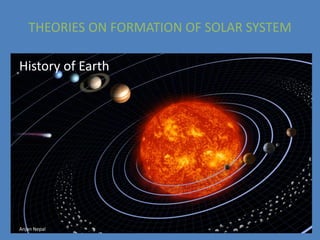 THEORIES ON FORMATION OF SOLAR SYSTEM
History of Earth
Anjan Nepal
 