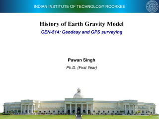 INDIAN INSTITUTE OF TECHNOLOGY ROORKEE
History of Earth Gravity Model
Pawan Singh
Ph.D. (First Year)
CEN-514: Geodesy and GPS surveying
 