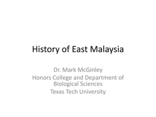 History of East Malaysia
Dr. Mark McGinley
Honors College and Department of
Biological Sciences
Texas Tech University

 