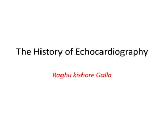 The History of Echocardiography
Raghu kishore Galla
 