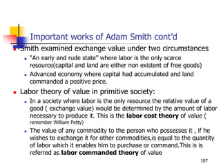 Important works of Adam Smith cont’d
 Smith examined exchange value under two circumstances
 “An early and rude state” w...