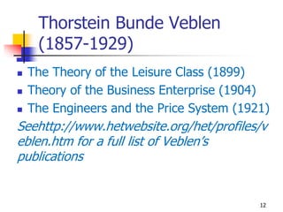 Thorstein Bunde Veblen
(1857-1929)
 The Theory of the Leisure Class (1899)
 Theory of the Business Enterprise (1904)
 T...