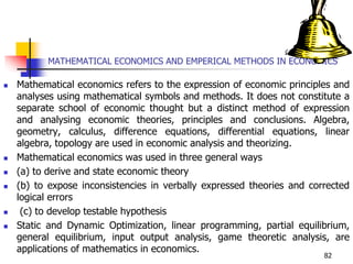 MATHEMATICAL ECONOMICS AND EMPERICAL METHODS IN ECONOMICS
 Mathematical economics refers to the expression of economic pr...