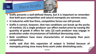 • Sraffa presents a well-defined theory, but it is important to remember
that both pure competition and natural monopoly a...