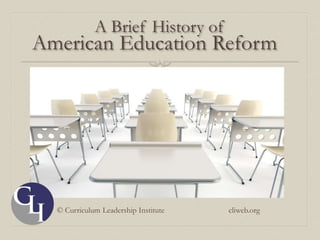 A Brief History of
American Education Reform
© Curriculum Leadership Institute cliweb.org
 
