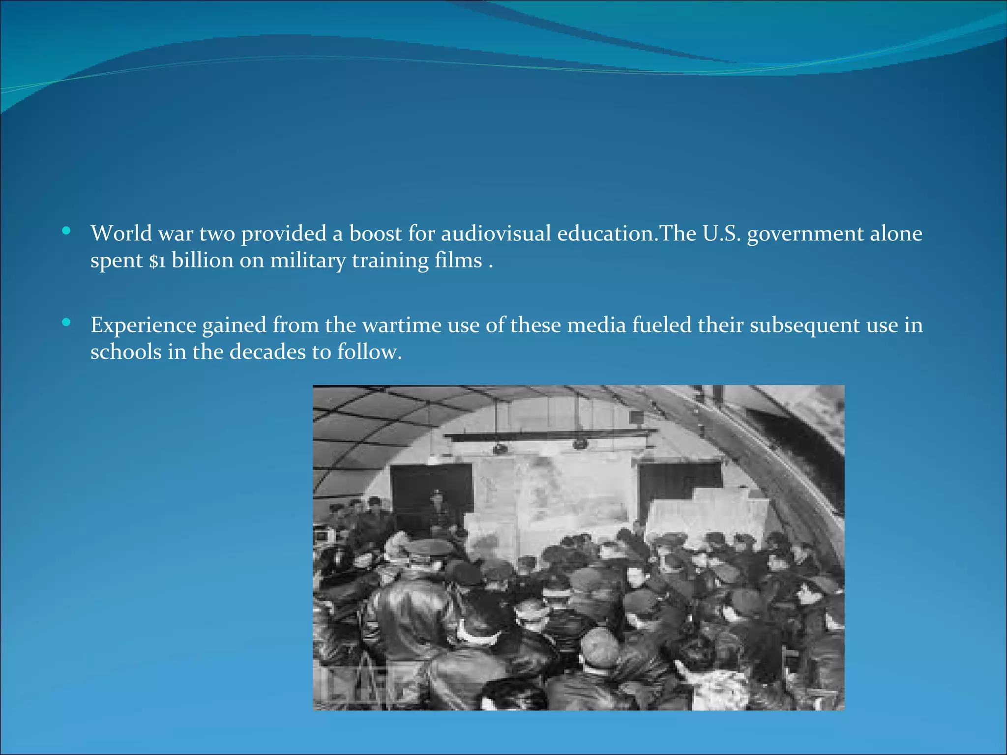  World war two provided a boost for audiovisual education.The U.S. government alone
  spent $1 billion on military training films .

 Experience gained from the wartime use of these media fueled their subsequent use in
  schools in the decades to follow.
 
