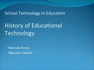 School Technology in Education

History of Educational
Technology

 Marcela Perez
 Mariano Zanetti
 