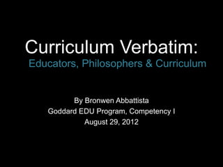 Curriculum Verbatim:
Educators, Philosophers & Curriculum


         By Bronwen Abbattista
   Goddard EDU Program, Competency I
            August 29, 2012
 