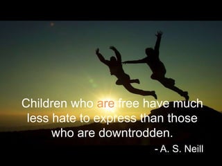 Children who are free have much
 less hate to express than those
      who are downtrodden.
                       - A. S. Neill
 