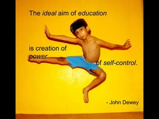 The ideal aim of education




is creation of
power
                      of self-control.




                          - John Dewey
 