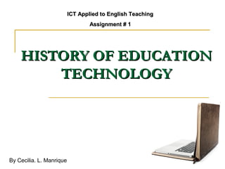 ICT Applied to English Teaching
                                  Assignment # 1




    HISTORY OF EDUCATION
        TECHNOLOGY




By Cecilia. L. Manrique
 