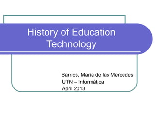 History of Education
    Technology

       Barrios, María de las Mercedes
       UTN – Informática
       April 2013
 