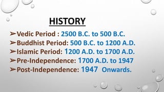 HISTORY
➢Vedic Period : 2500 B.C. to 500 B.C.
➢Buddhist Period: 500 B.C. to 1200 A.D.
➢Islamic Period: 1200 A.D. to 1700 A.D.
➢Pre-Independence: 1700 A.D. to 1947
➢Post-Independence: 1947 Onwards.
 