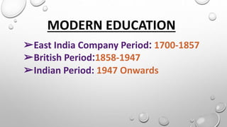 MODERN EDUCATION
➢East India Company Period: 1700-1857
➢British Period:1858-1947
➢Indian Period: 1947 Onwards
 