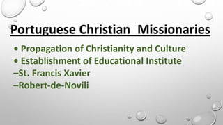 Portuguese Christian Missionaries
• Propagation of Christianity and Culture
• Establishment of Educational Institute
–St. Francis Xavier
–Robert-de-Novili
 