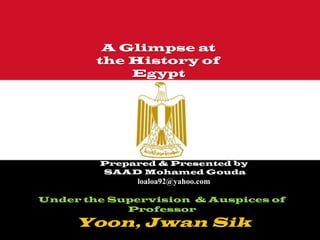 A Glimpse at
        the History of
            Egypt




        Prepared & Presented by
        SAAD Mohamed Gouda
              loaloa92@yahoo.com

Under the Supervision & Auspices of
            Professor
     Yoon, Jwan Sik
 