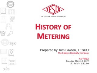 HISTORY OF
METERING
Prepared by Tom Lawton, TESCO
The Eastern Specialty Company
For PREA
Tuesday, March 8, 2022
8:15 AM – 9:30 AM
 