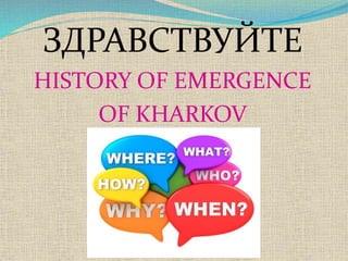 ЗДРАВСТВУЙТЕ
HISTORY OF EMERGENCE
OF KHARKOV
 