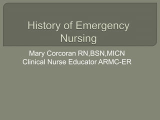 History of Emergency Nursing Mary Corcoran RN,BSN,MICN Clinical Nurse Educator ARMC-ER 