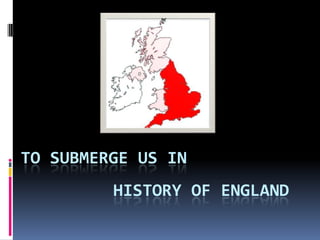 TO SUBMERGE US IN
         HISTORY OF ENGLAND
 