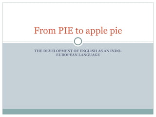 THE DEVELOPMENT OF ENGLISH AS AN INDO-EUROPEAN LANGUAGE From PIE to apple pie 